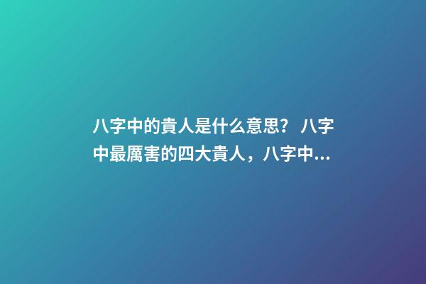 八字中的貴人是什么意思？ 八字中最厲害的四大貴人，八字中有四個(gè)貴人好不好-第1張-觀點(diǎn)-玄機(jī)派